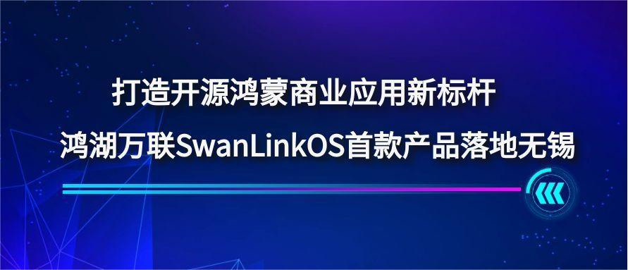 打造开源鸿蒙商业应用新标杆，，鸿湖万联SwanLinkOS首款产品落地无锡
